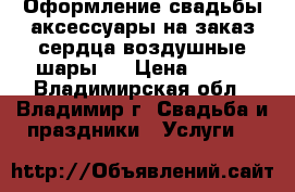 Оформление свадьбы,аксессуары на заказ,сердца,воздушные шары   › Цена ­ 500 - Владимирская обл., Владимир г. Свадьба и праздники » Услуги   